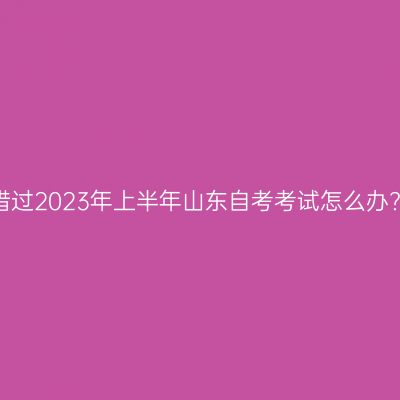 错过2023年上半年山东自考考试怎么办?