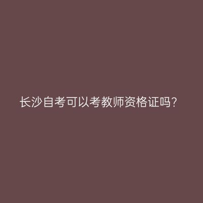 长沙自考可以考教师资格证吗?