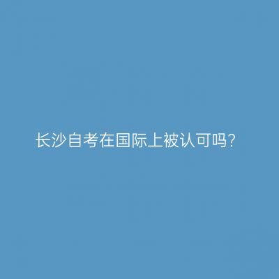 长沙自考在国际上被认可吗?