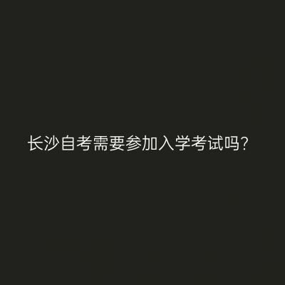 长沙自考需要参加入学考试吗?