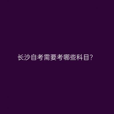 长沙自考需要考哪些科目?