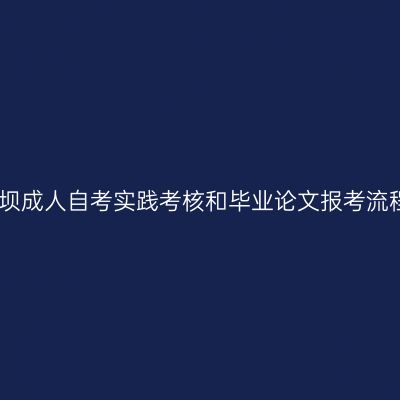 阿坝成人自考实践考核和毕业论文报考流程