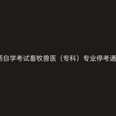 陕西自学考试畜牧兽医（专科）专业停考通知