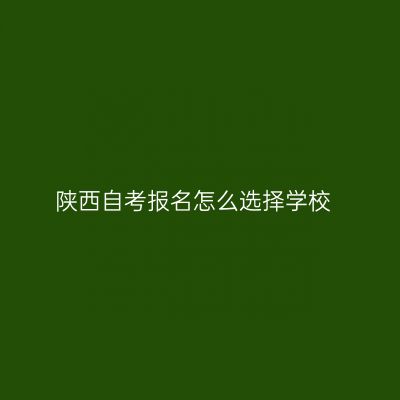 陕西自考报名怎么选择学校