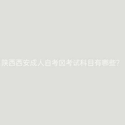陕西西安成人自考​考试科目有哪些?