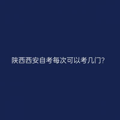 陕西西安自考每次可以考几门?