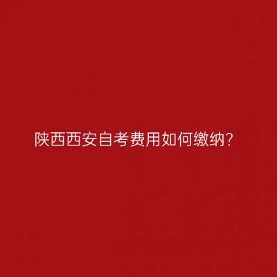 陕西西安自考费用如何缴纳?