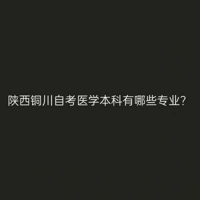 陕西铜川自考医学本科有哪些专业?
