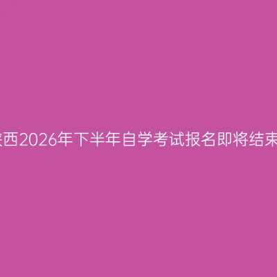 陕西2026年下半年自学考试报名即将结束