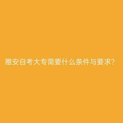 雅安自考大专需要什么条件与要求?