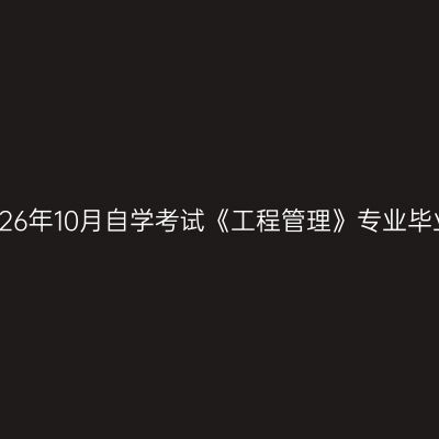 青岛理工大学2026年10月自学考试《工程管理》专业毕业论文考核安排