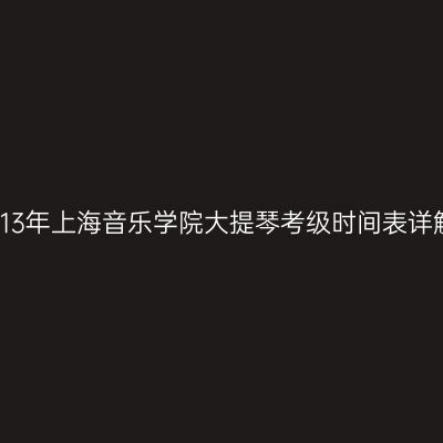 2013年上海音乐学院大提琴考级时间表详解