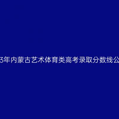 2013年内蒙古艺术体育类高考录取分数线公布