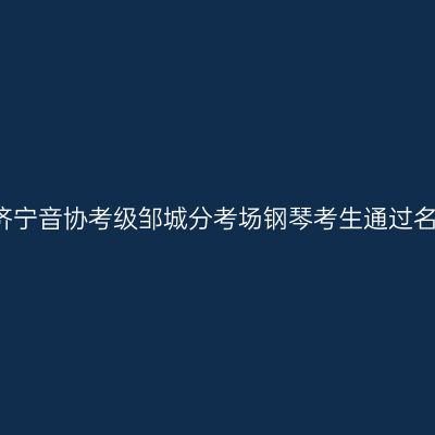 2013年济宁音协考级邹城分考场钢琴考生通过名单揭晓