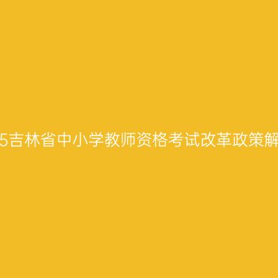 2015吉林省中小学教师资格考试改革政策解答
