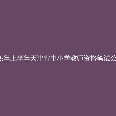 2015年上半年天津省中小学教师资格笔试公告