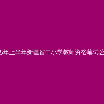 2015年上半年新疆省中小学教师资格笔试公告