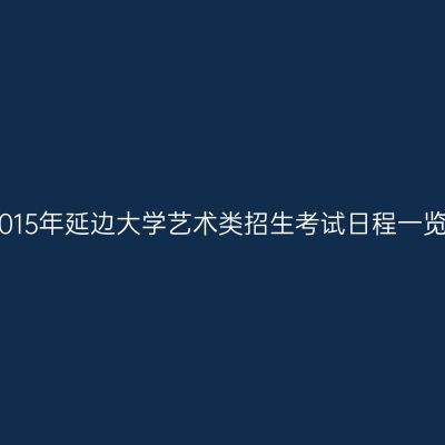 2015年延边大学艺术类招生考试日程一览
