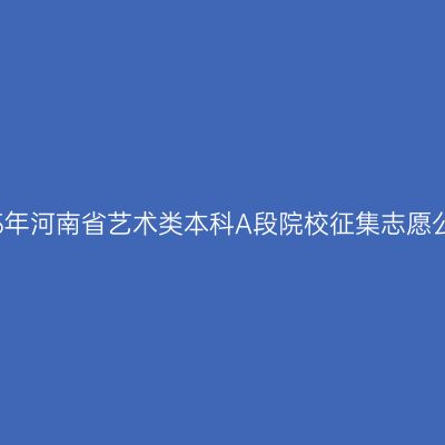 2015年河南省艺术类本科A段院校征集志愿公告