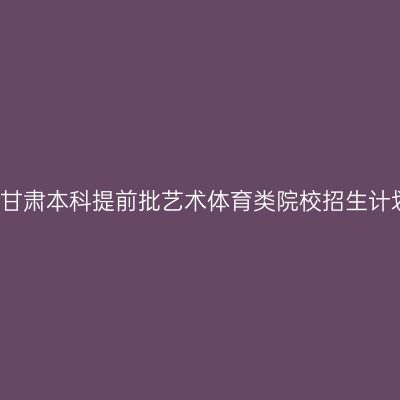 2015年甘肃本科提前批艺术体育类院校招生计划扩容