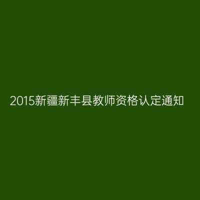 2015新疆新丰县教师资格认定通知