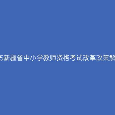 2015新疆省中小学教师资格考试改革政策解答