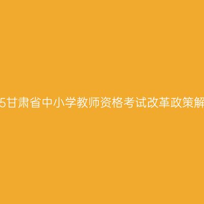 2015甘肃省中小学教师资格考试改革政策解答