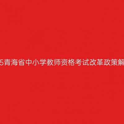 2015青海省中小学教师资格考试改革政策解答
