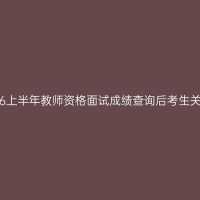 2016上半年教师资格面试成绩查询后考生关注