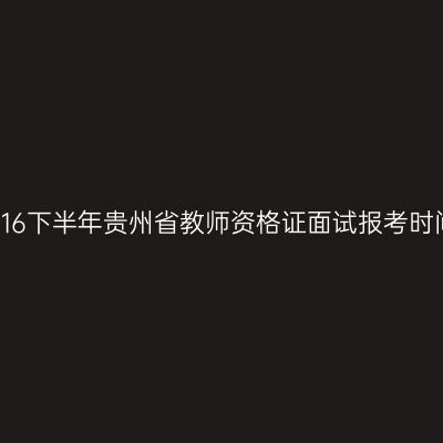 2016下半年贵州省教师资格证面试报考时间