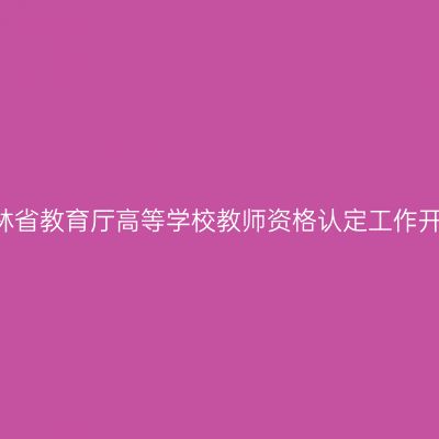 2016吉林省教育厅高等学校教师资格认定工作开展通知