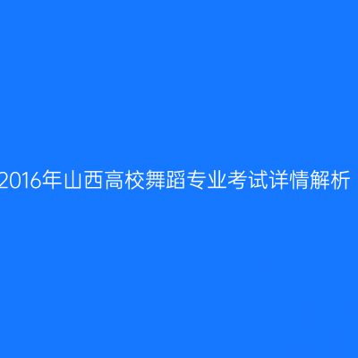 2016年山西高校舞蹈专业考试详情解析