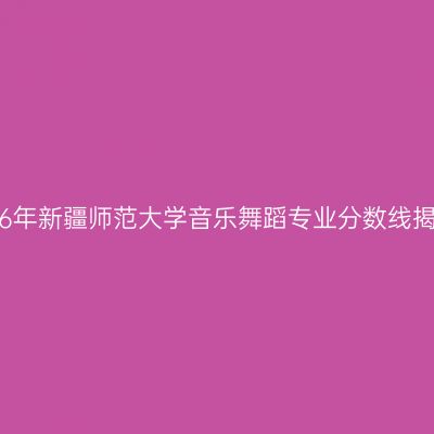 2016年新疆师范大学音乐舞蹈专业分数线揭晓