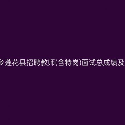 2016年萍乡莲花县招聘教师(含特岗)面试总成绩及入围体检