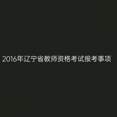 2016年辽宁省教师资格考试报考事项