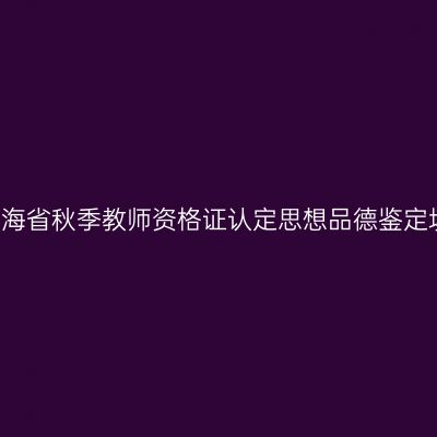 2016年青海省秋季教师资格证认定思想品德鉴定填写说明