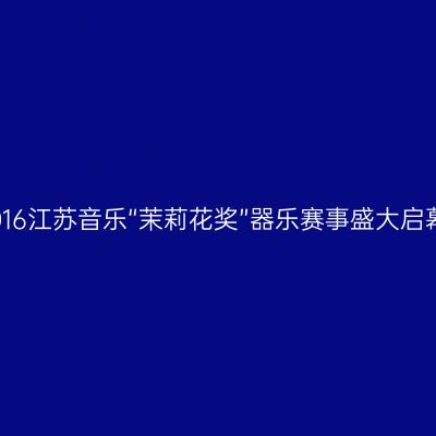 2016江苏音乐“茉莉花奖”器乐赛事盛大启幕