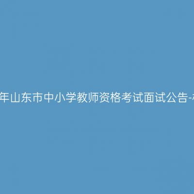 2017上半年山东市中小学教师资格考试面试公告-相关事宜