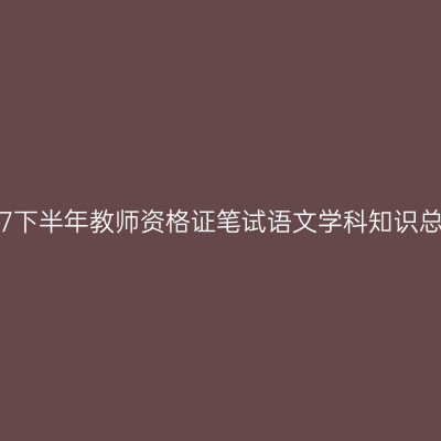 2017下半年教师资格证笔试语文学科知识总结