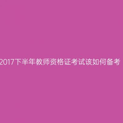 2017下半年教师资格证考试该如何备考