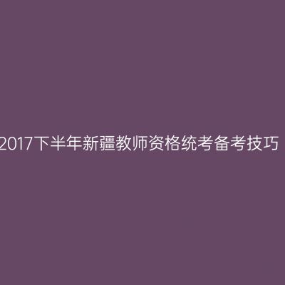 2017下半年新疆教师资格统考备考技巧