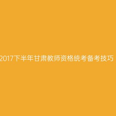 2017下半年甘肃教师资格统考备考技巧