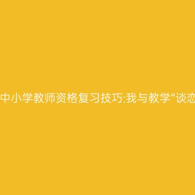 2017中小学教师资格复习技巧:我与教学“谈恋爱”