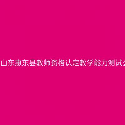 2017山东惠东县教师资格认定教学能力测试公告