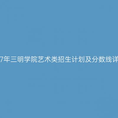 2017年三明学院艺术类招生计划及分数线详析