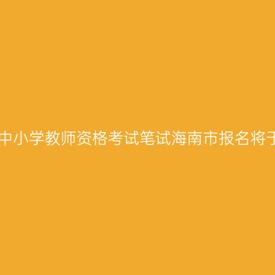 2017年上半年中小学教师资格考试笔试海南市报名将于1月13日开始