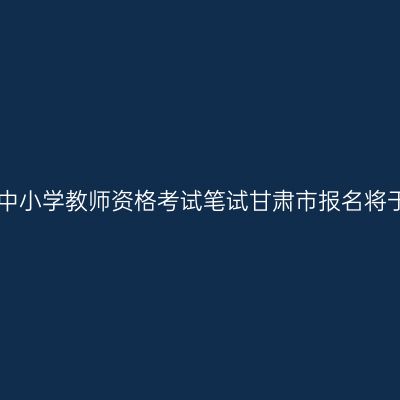 2017年上半年中小学教师资格考试笔试甘肃市报名将于1月13日开始