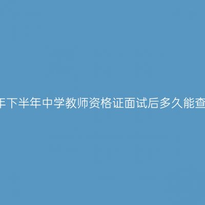 2017年下半年中学教师资格证面试后多久能查到成
