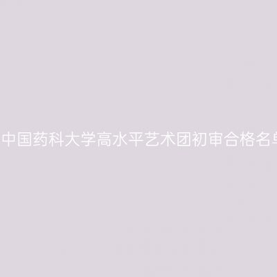 2017年中国药科大学高水平艺术团初审合格名单揭晓