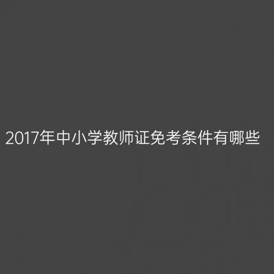 2017年中小学教师证免考条件有哪些